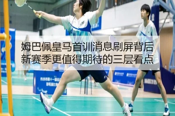 姆巴佩皇马首训消息刷屏背后 新赛季更值得期待的三层看点